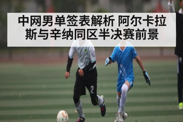 中网男单签表解析 阿尔卡拉斯与辛纳同区半决赛前景