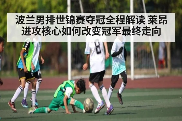 波兰男排世锦赛夺冠全程解读 莱昂进攻核心如何改变冠军最终走向