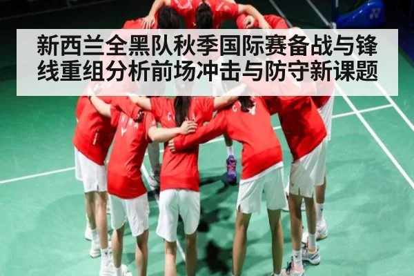 新西兰全黑队秋季国际赛备战与锋线重组分析前场冲击与防守新课题