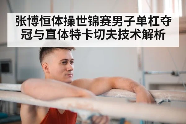 张博恒体操世锦赛男子单杠夺冠与直体特卡切夫技术解析