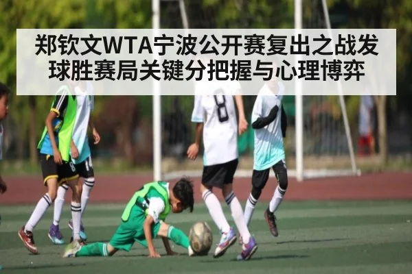 郑钦文WTA宁波公开赛复出之战发球胜赛局关键分把握与心理博弈