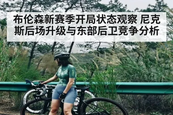布伦森新赛季开局状态观察 尼克斯后场升级与东部后卫竞争分析