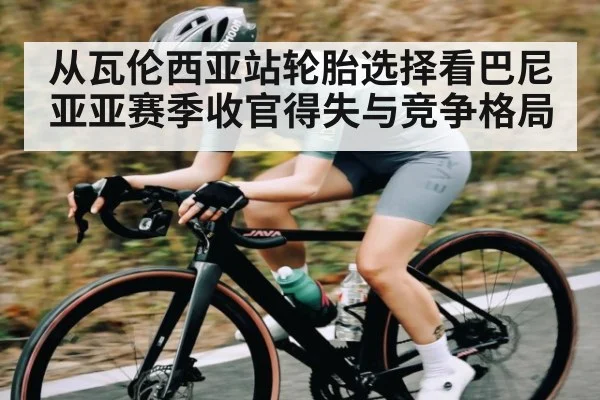 从瓦伦西亚站轮胎选择看巴尼亚亚赛季收官得失与竞争格局
